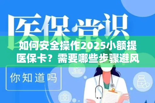 如何安全操作2025小额提医保卡？需要哪些步骤避风险？